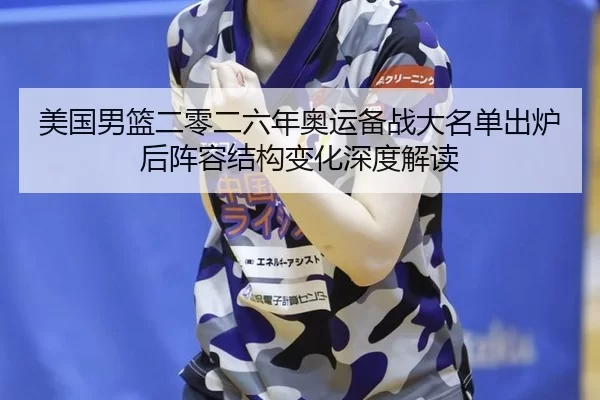 美国男篮二零二六年奥运备战大名单出炉后阵容结构变化深度解读